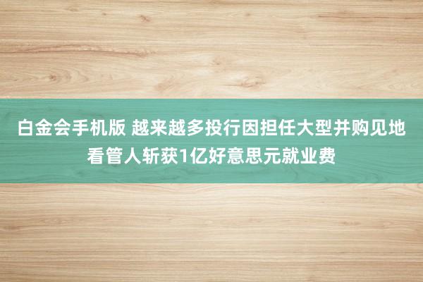 白金会手机版 越来越多投行因担任大型并购见地看管人斩获1亿好意思元就业费