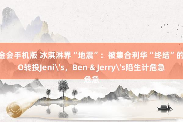 白金会手机版 冰淇淋界“地震”：被集合利华“终结”的CEO转投Jeni's，Ben & Jerry's陷生计危急