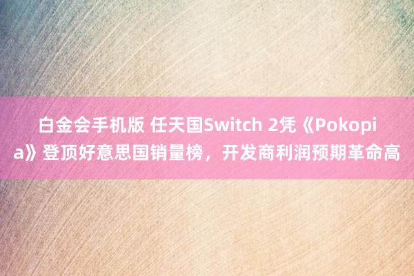白金会手机版 任天国Switch 2凭《Pokopia》登顶好意思国销量榜，开发商利润预期革命高
