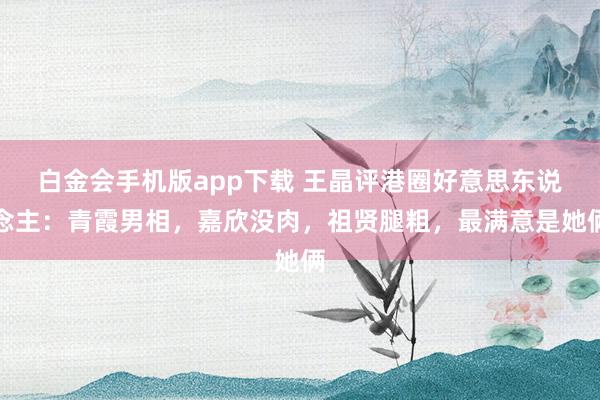 白金会手机版app下载 王晶评港圈好意思东说念主：青霞男相，嘉欣没肉，祖贤腿粗，<a href=