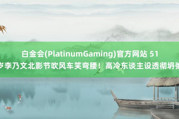 白金会(PlatinumGaming)官方网站 51岁李乃文北影节吹风车笑弯腰！高冷东谈主设透彻坍弛