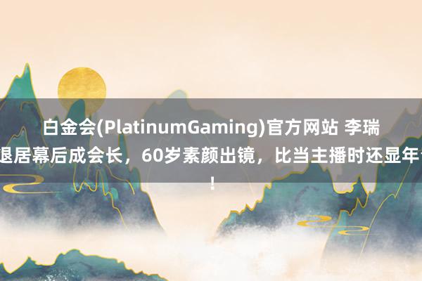 白金会(PlatinumGaming)官方网站 李瑞英退居幕后成会长，60岁素颜出镜，比当主播时还显年青！