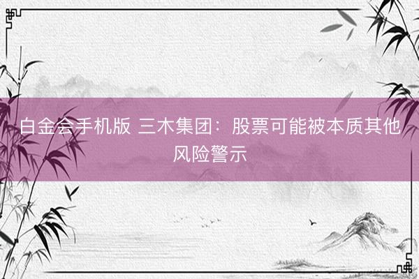 白金会手机版 三木集团：股票可能被本质其他风险警示