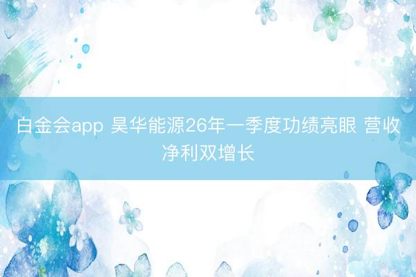 白金会app 昊华能源26年一季度功绩亮眼 营收净利双增长