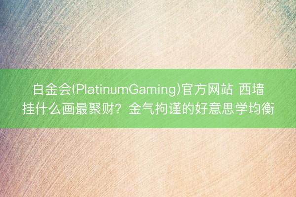白金会(PlatinumGaming)官方网站 西墙挂什么画最聚财？金气拘谨的好意思学均衡