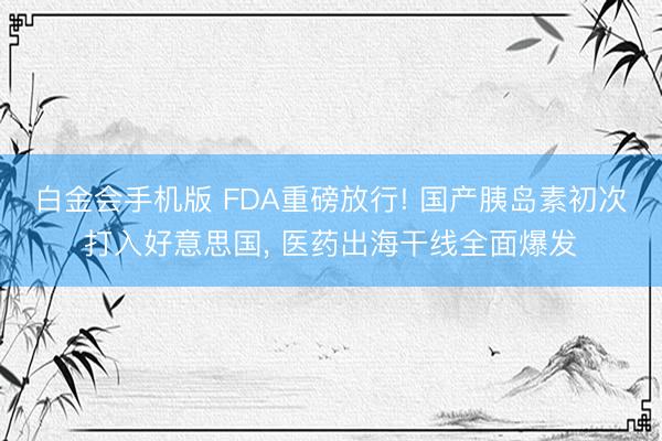 白金会手机版 FDA重磅放行! 国产胰岛素初次打入好意思国， 医药出海干线全面爆发