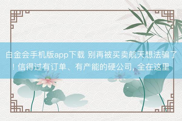 白金会手机版app下载 别再被买卖航天想法骗了! 信得过有订单、有产能的硬公司， 全在这里