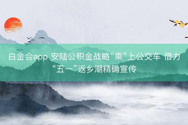 白金会app 安陆公积金战略“乘”上公交车 借力“五一”返乡潮精确宣传