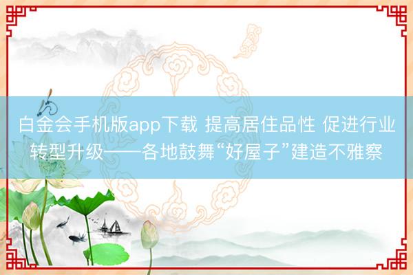 白金会手机版app下载 提高居住品性 促进行业转型升级——各地鼓舞“好屋子”建造不雅察