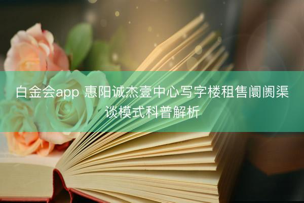 白金会app 惠阳诚杰壹中心写字楼租售阛阓渠谈模式科普解析