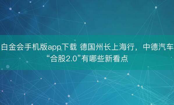 白金会手机版app下载 德国州长上海行，中德汽车“合股2.0”有哪些新看点