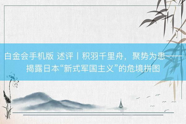 白金会手机版 述评丨积羽千里舟，聚势为患——揭露日本“新式军国主义”的危境拼图