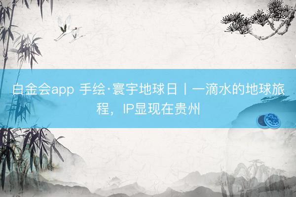 白金会app 手绘·寰宇地球日丨一滴水的地球旅程，IP显现在贵州