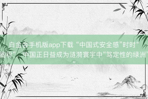 白金会手机版app下载 “中国式安全感”时时“圈粉”，中国正日益成为涟漪寰宇中“笃定性的绿洲”