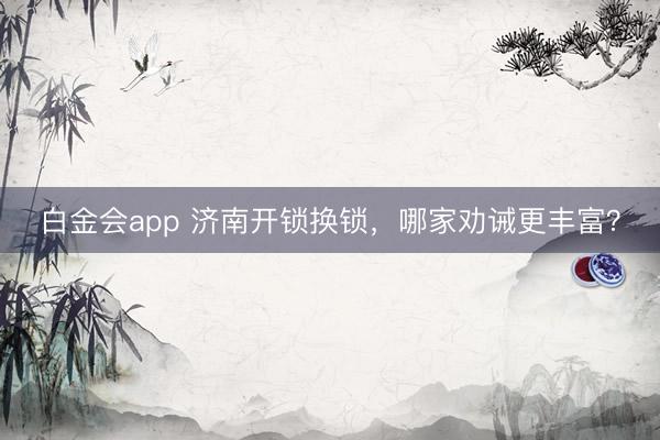 白金会app 济南开锁换锁，哪家劝诫更丰富？