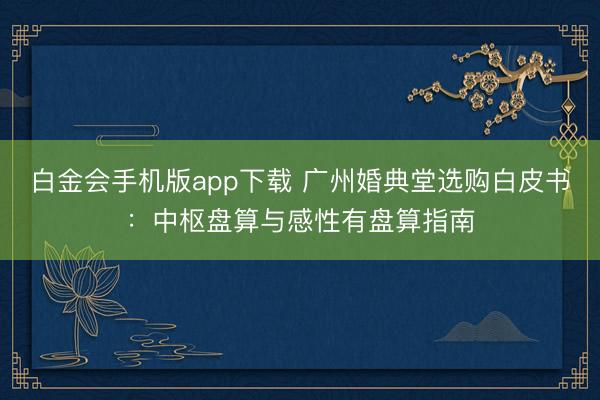 白金会手机版app下载 广州婚典堂选购白皮书：中枢盘算与感性有盘算指南