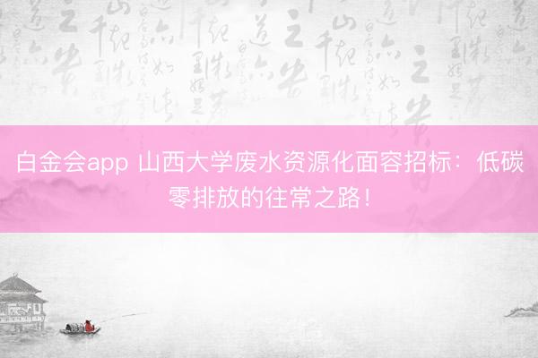 白金会app 山西大学废水资源化面容招标：低碳零排放的往常之路！