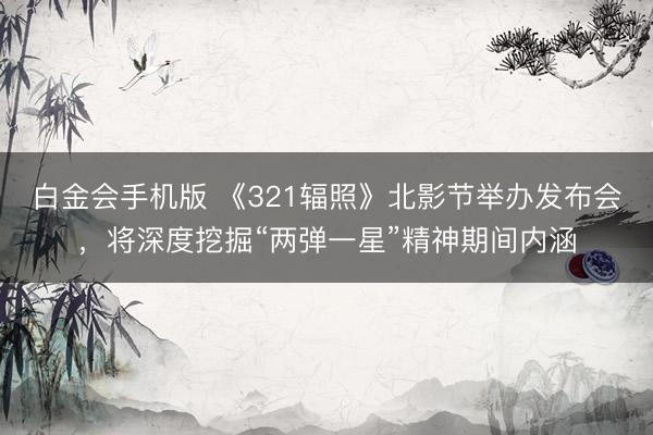 白金会手机版 《321辐照》北影节举办发布会，将深度挖掘“两弹一星”精神期间内涵