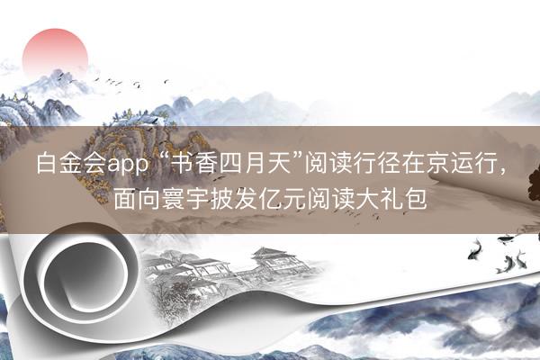 白金会app “书香四月天”阅读行径在京运行，面向寰宇披发亿元阅读大礼包