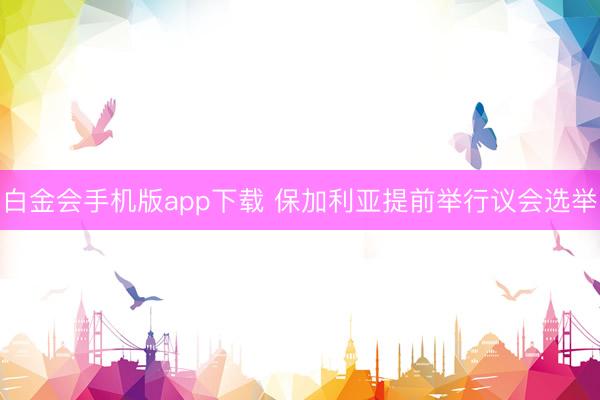 白金会手机版app下载 保加利亚提前举行议会选举