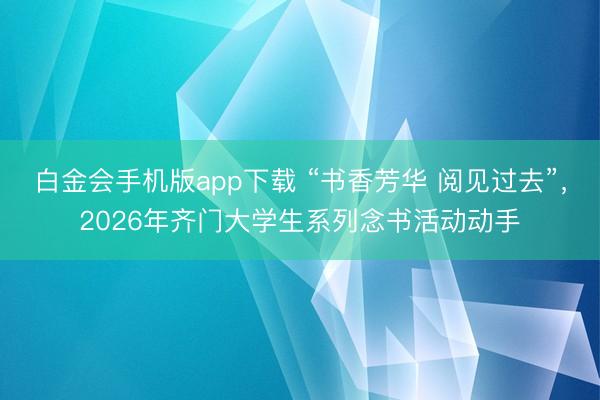 白金会手机版app下载 “书香芳华 阅见过去”，2026年齐门大学生系列念书活动动手