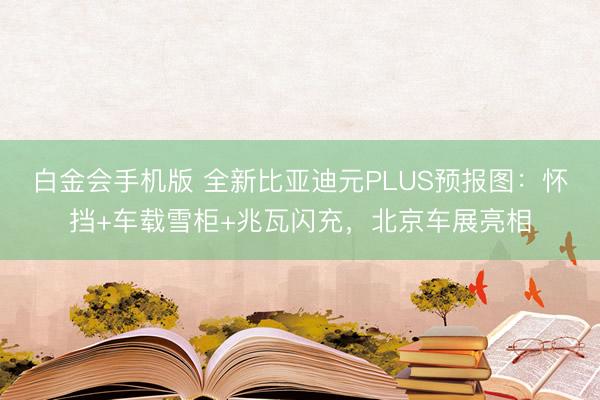 白金会手机版 全新比亚迪元PLUS预报图：怀挡+车载雪柜+兆瓦闪充，北京车展亮相