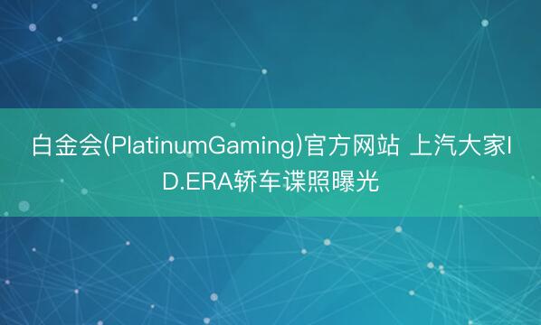 白金会(PlatinumGaming)官方网站 上汽大家ID.ERA轿车谍照曝光
