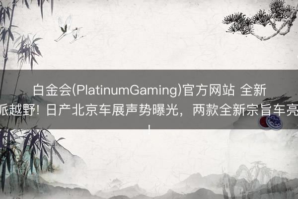白金会(PlatinumGaming)官方网站 全新硬派越野! 日产北京车展声势曝光，两款全新宗旨车亮相!