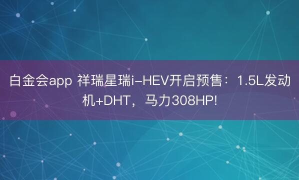 白金会app 祥瑞星瑞i-HEV开启预售：1.5L发动机+DHT，马力308HP!